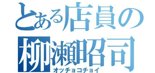 とある店員の柳瀬昭司（オッチョコチョイ）