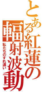 とある紅蓮の輻射波動（私たちのすれ違い）