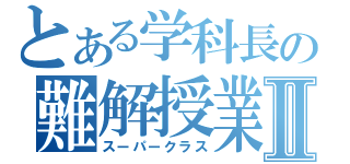 とある学科長の難解授業Ⅱ（スーパークラス）