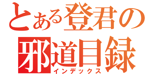 とある登君の邪道目録（インデックス）