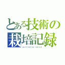 とある技術の栽培記録（ｃｕｌｔｉｖａｔｉｏｎ ｒｅｃｏｒｄ）