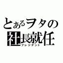 とあるヲタの社長就任（プレジデント）