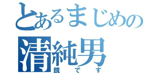 とあるまじめの清純男（鏡です）