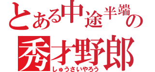 とある中途半端の秀才野郎（しゅうさいやろう）