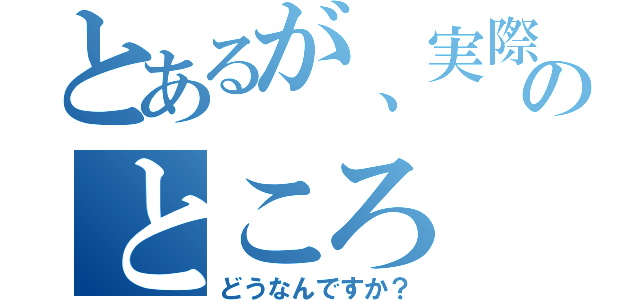 とあるが、実際のところ（どうなんですか？）