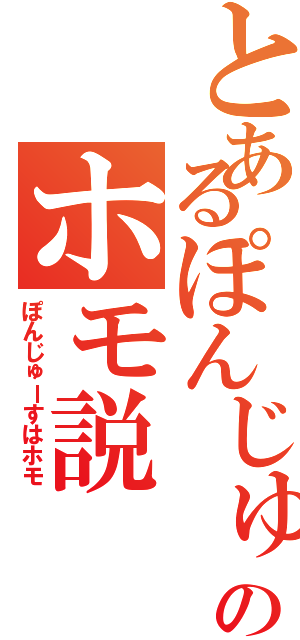 とあるぽんじゅーすのホモ説（ぽんじゅーすはホモ）