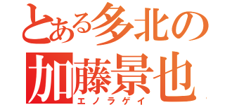 とある多北の加藤景也（エノラゲイ）