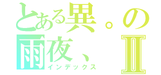 とある異。の雨夜、Ⅱ（インデックス）