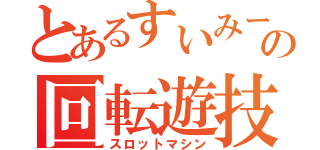 とあるすいみーの回転遊技（スロットマシン）