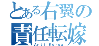 とある右翼の責任転嫁（Ａｎｔｉ Ｋｏｒｅａ）