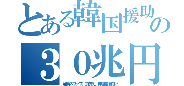 とある韓国援助の３０兆円（通貨スワップ、買支え、赤字国債買い）
