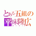 とある五組の平床隆広（ゲーマー）