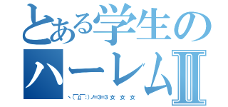 とある学生のハーレム人生Ⅱ（ヽ（￣д￣；）ノ＝３＝３ 女  女  女）