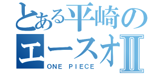 とある平崎のエースオタⅡ（ＯＮＥ ＰＩＥＣＥ）