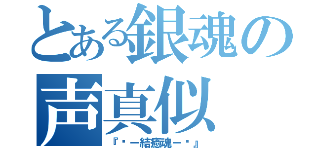 とある銀魂の声真似（『Ꭶ－結癒魂－Ꭶ』）