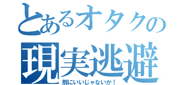 とあるオタクの現実逃避（別にいいじゃないか！）