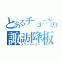 とあるチョニキの諏訪降板（スワッタイガー）