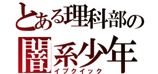 とある理科部の闇系少年（イブクイック）