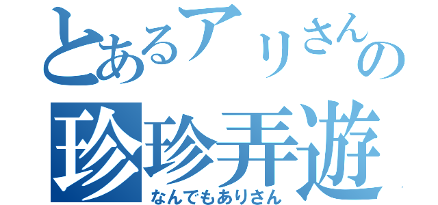 とあるアリさんの珍珍弄遊（なんでもありさん）