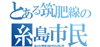 とある筑肥線の糸島市民（炎上＆小野寺小咲が好きな厨二病）