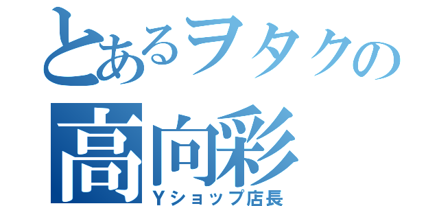 とあるヲタクの高向彩（Ｙショップ店長）