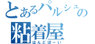 とあるパルシュの粘着屋（はんどぼーい）