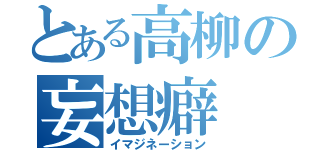 とある高柳の妄想癖（イマジネーション）