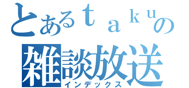 とあるｔａｋｕの雑談放送（インデックス）