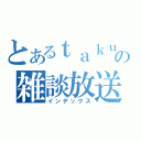 とあるｔａｋｕの雑談放送（インデックス）