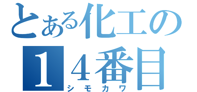 とある化工の１４番目（シモカワ）