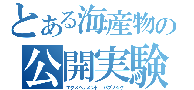 とある海産物の公開実験（エクスペリメント パブリック）