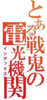 とある戦鬼の電光機関（インデックス）