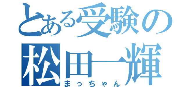 とある受験の松田一輝（まっちゃん）