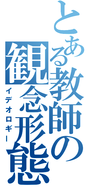 とある教師の観念形態（イデオロギー）