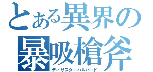 とある異界の暴吸槍斧（ディザスターハルバード）