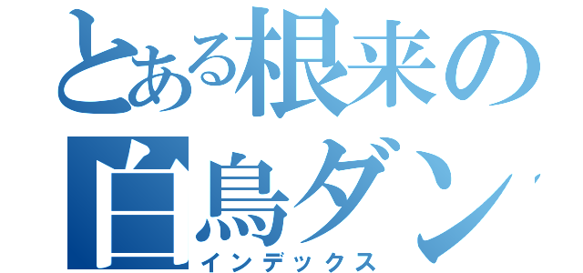 とある根来の白鳥ダンス（インデックス）