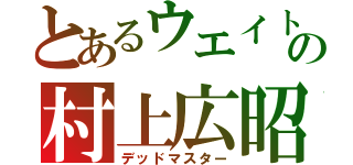 とあるウエイトの村上広昭（デッドマスター）