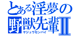 とある淫夢の野獣先輩Ⅱ（ヤジュウセンパイ）