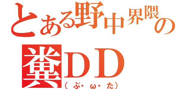 とある野中界隈の糞ＤＤ（（ぶ・ω・た））