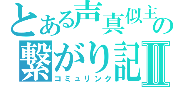 とある声真似主の繋がり記録Ⅱ（コミュリンク）