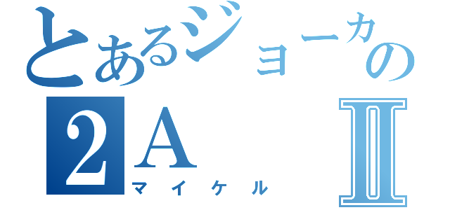 とあるジョーカーの２ＡⅡ（マイケル）