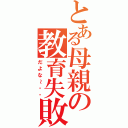 とある母親の教育失敗（だよな～・・）