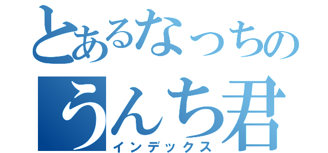 とあるなっちのうんち君（インデックス）