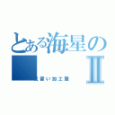 とある海星のⅡ（見習い加工屋）