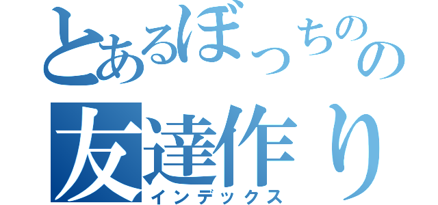 とあるぼっちのの友達作り（インデックス）