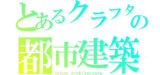 とあるクラフターの都市建築（Ｕｒｂａｎ ａｒｃｈｉｔｅｃｔｕｒｅ）