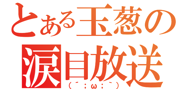 とある玉葱の涙目放送（（´；ω；｀））