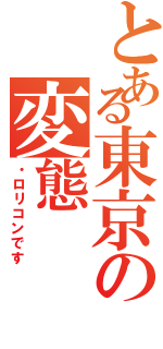 とある東京の変態（・ロリコンです）