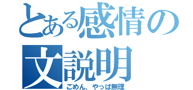 とある感情の文説明（ごめん、やっぱ無理）