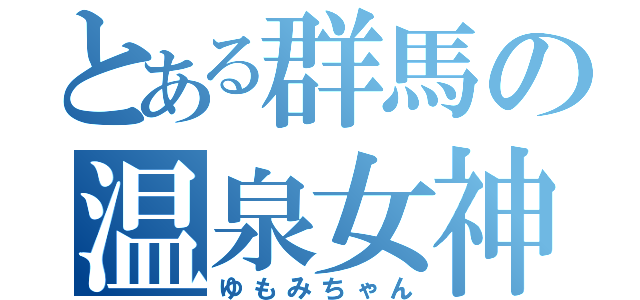 とある群馬の温泉女神（ゆもみちゃん）